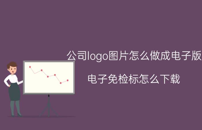 公司logo图片怎么做成电子版 电子免检标怎么下载？